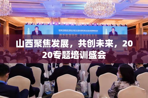 山西聚焦發(fā)展，共創(chuàng)未來(lái)，2020專(zhuān)題培訓(xùn)盛會(huì)
