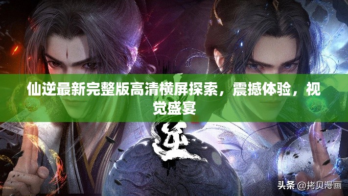 仙逆最新完整版高清橫屏探索，震撼體驗(yàn)，視覺盛宴