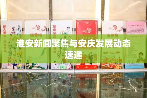 淮安新聞聚焦與安慶發(fā)展動態(tài)速遞