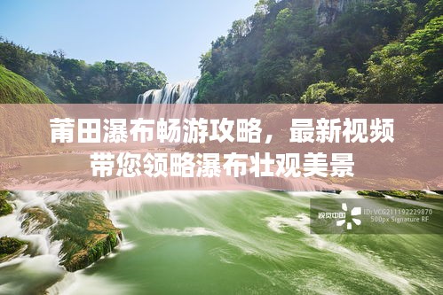 莆田瀑布暢游攻略，最新視頻帶您領(lǐng)略瀑布壯觀美景