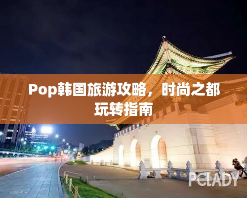 Pop韓國旅游攻略，時(shí)尚之都玩轉(zhuǎn)指南