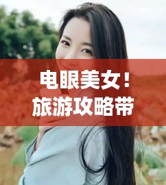 電眼美女！旅游攻略帶你探索美景，留下難忘回憶
