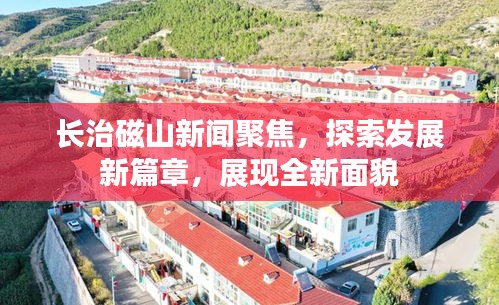 長治磁山新聞聚焦，探索發(fā)展新篇章，展現(xiàn)全新面貌
