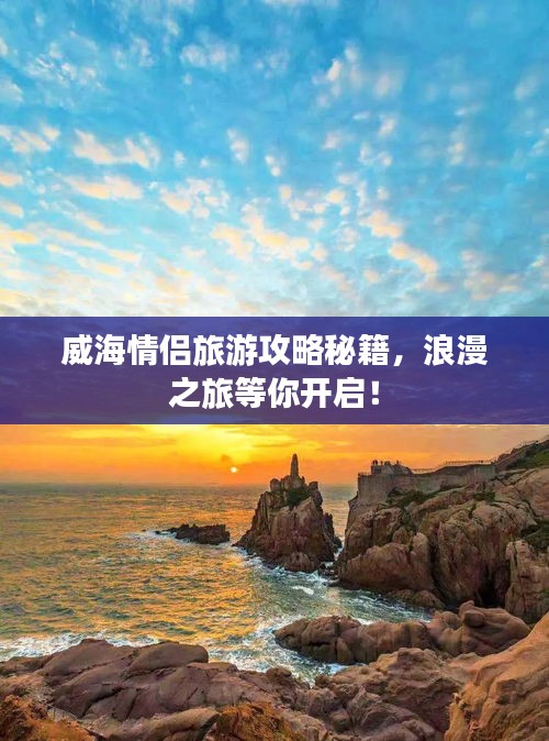 威海情侶旅游攻略秘籍，浪漫之旅等你開(kāi)啟！