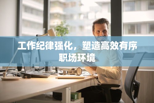 工作紀(jì)律強(qiáng)化，塑造高效有序職場(chǎng)環(huán)境
