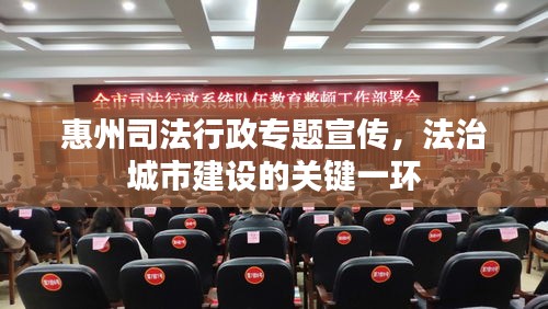 惠州司法行政專題宣傳，法治城市建設(shè)的關(guān)鍵一環(huán)