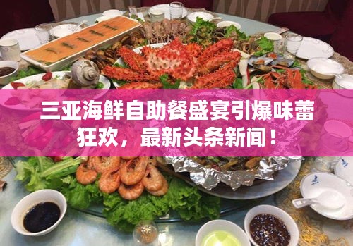 三亞海鮮自助餐盛宴引爆味蕾狂歡，最新頭條新聞！