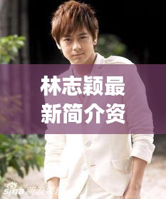 林志穎最新簡介資料大全，全方位展示風采
