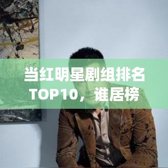 當紅明星劇組排名TOP10，誰居榜首？