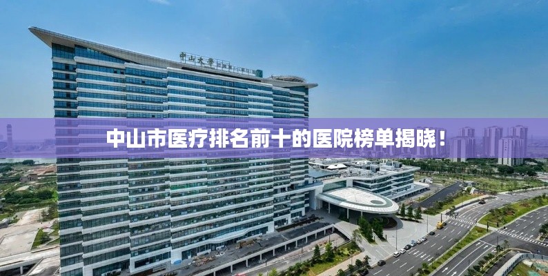 中山市醫(yī)療排名前十的醫(yī)院榜單揭曉！