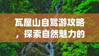 瓦屋山自駕游攻略，探索自然魅力的絕佳之旅