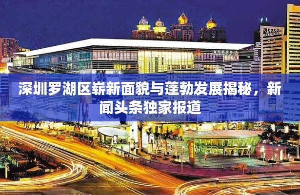 深圳羅湖區(qū)嶄新面貌與蓬勃發(fā)展揭秘，新聞?lì)^條獨(dú)家報(bào)道