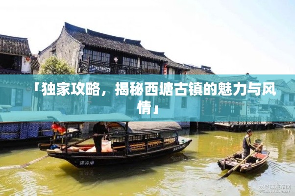 「獨(dú)家攻略，揭秘西塘古鎮(zhèn)的魅力與風(fēng)情」