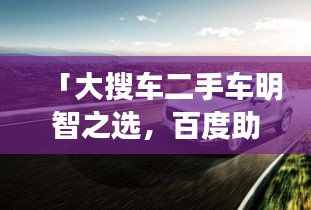 「大搜車二手車明智之選，百度助力決策無憂」