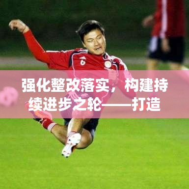 強(qiáng)化整改落實，構(gòu)建持續(xù)進(jìn)步之輪——打造無縫銜接的改進(jìn)體系