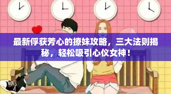 最新俘獲芳心的撩妹攻略，三大法則揭秘，輕松吸引心儀女神！