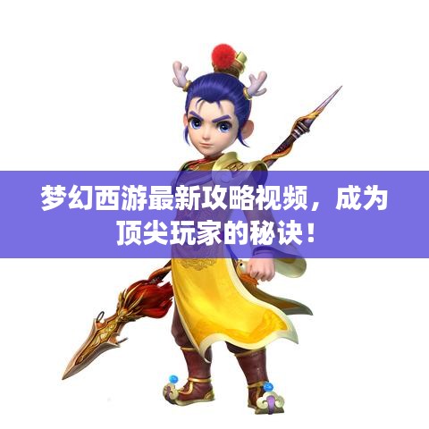 夢幻西游最新攻略視頻，成為頂尖玩家的秘訣！