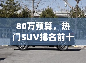 80萬預(yù)算，熱門SUV排名前十，購車指南！