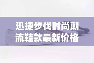 迅捷步伐時(shí)尚潮流鞋款最新價(jià)格表與圖片展示，全面更新不容錯(cuò)過