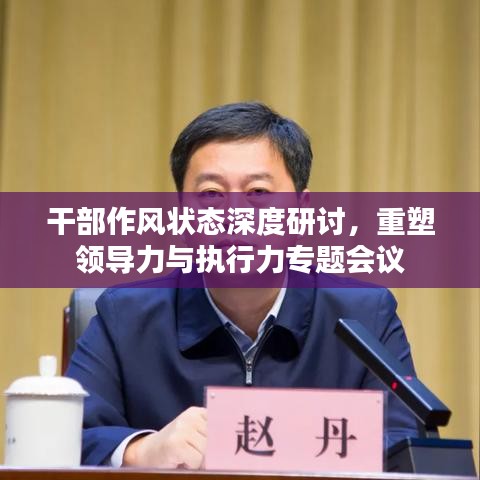 干部作風(fēng)狀態(tài)深度研討，重塑領(lǐng)導(dǎo)力與執(zhí)行力專題會(huì)議