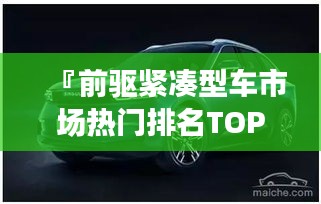 『前驅(qū)緊湊型車市場熱門排名TOP10，你選對了嗎？』
