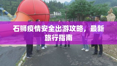 石獅疫情安全出游攻略，最新旅行指南