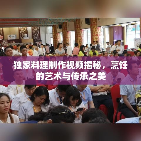 獨家料理制作視頻揭秘，烹飪的藝術(shù)與傳承之美