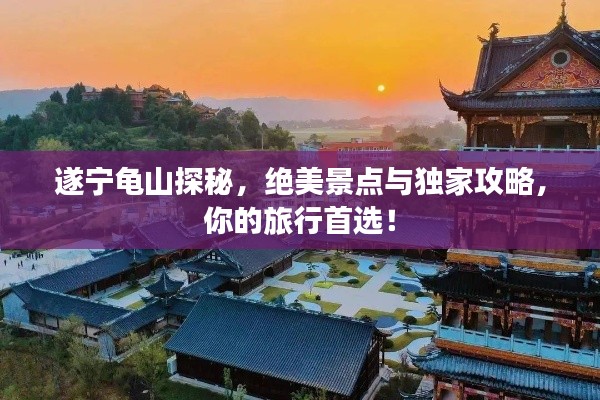 遂寧龜山探秘，絕美景點(diǎn)與獨(dú)家攻略，你的旅行首選！