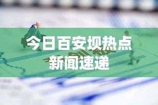 今日百安壩熱點新聞速遞