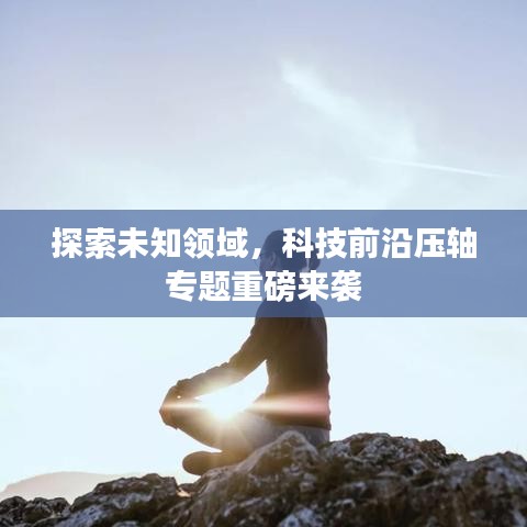 探索未知領(lǐng)域，科技前沿壓軸專題重磅來襲