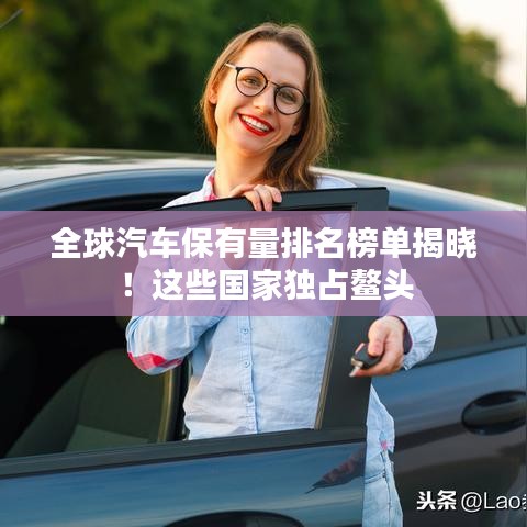全球汽車保有量排名榜單揭曉！這些國家獨(dú)占鰲頭