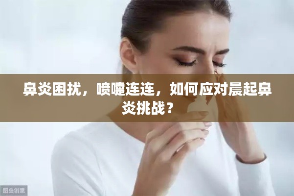 鼻炎困擾，噴嚏連連，如何應(yīng)對(duì)晨起鼻炎挑戰(zhàn)？