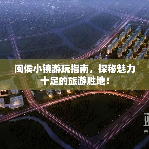 閩侯小鎮(zhèn)游玩指南，探秘魅力十足的旅游勝地！