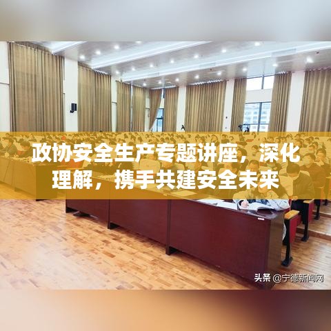 政協(xié)安全生產(chǎn)專題講座，深化理解，攜手共建安全未來