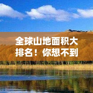 全球山地面積大排名！你想不到的排名榜單，揭秘世界之最！
