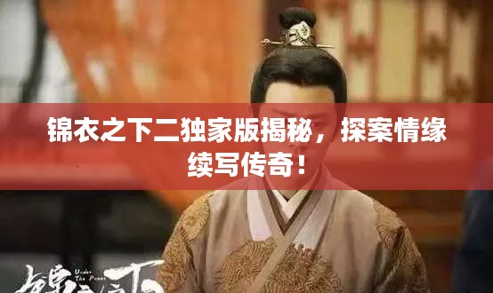 錦衣之下二獨(dú)家版揭秘，探案情緣續(xù)寫傳奇！