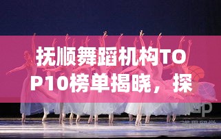 撫順舞蹈機(jī)構(gòu)TOP10榜單揭曉，探尋舞蹈藝術(shù)的閃耀明珠