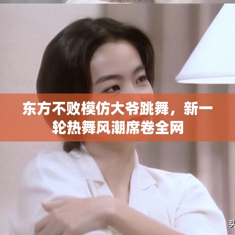 東方不敗模仿大爺跳舞，新一輪熱舞風(fēng)潮席卷全網(wǎng)