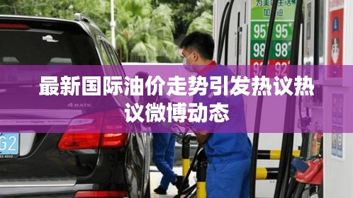 最新國(guó)際油價(jià)走勢(shì)引發(fā)熱議熱議微博動(dòng)態(tài)