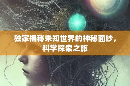 獨(dú)家揭秘未知世界的神秘面紗，科學(xué)探索之旅