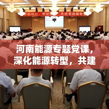 河南能源專題黨課，深化能源轉(zhuǎn)型，共建綠色家園的未來之路