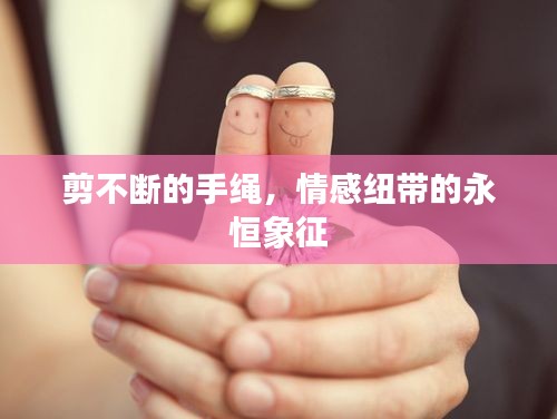 剪不斷的手繩，情感紐帶的永恒象征