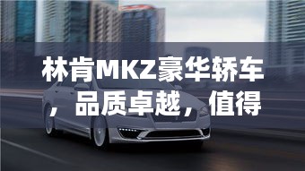 林肯MKZ豪華轎車，品質(zhì)卓越，值得您深度探索