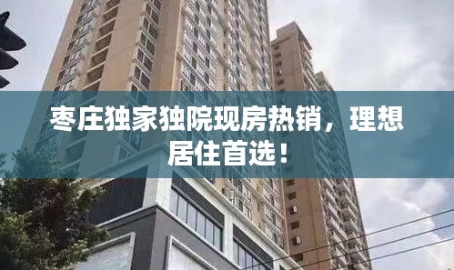 棗莊獨家獨院現(xiàn)房熱銷，理想居住首選！