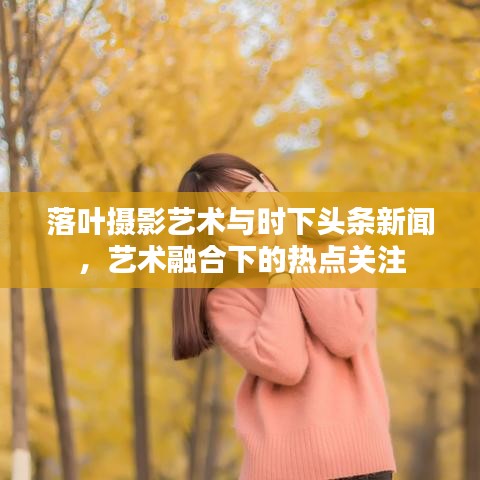 落葉攝影藝術(shù)與時下頭條新聞，藝術(shù)融合下的熱點關(guān)注