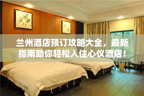 蘭州酒店預(yù)訂攻略大全，最新指南助你輕松入住心儀酒店！