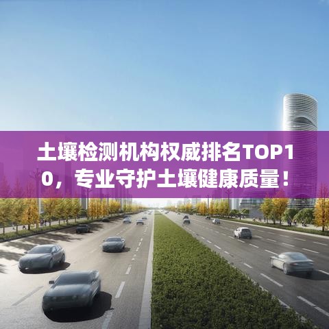 土壤檢測(cè)機(jī)構(gòu)權(quán)威排名TOP10，專(zhuān)業(yè)守護(hù)土壤健康質(zhì)量！