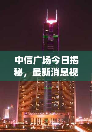 中信廣場(chǎng)今日揭秘，最新消息視頻獨(dú)家呈現(xiàn)！