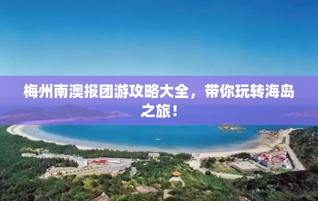 梅州南澳報(bào)團(tuán)游攻略大全，帶你玩轉(zhuǎn)海島之旅！
