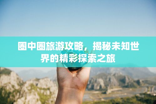 圈中圈旅游攻略，揭秘未知世界的精彩探索之旅